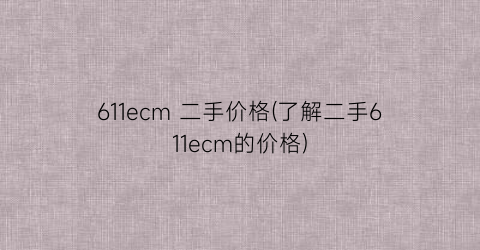 611ecm 二手价格(了解二手611ecm的价格)